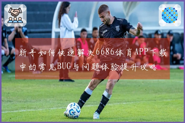 新手如何快速解决6686体育APP下载中的常见BUG与问题体验提升攻略