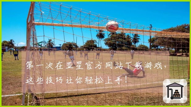 第一次在亚星官方网站下载游戏，这些技巧让你轻松上手！