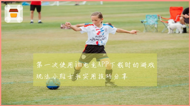 第一次使用im电竞APP下载时的游戏玩法小贴士和实用技巧分享