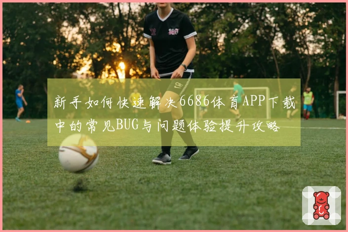 新手如何快速解决6686体育APP下载中的常见BUG与问题体验提升攻略