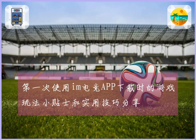 第一次使用im电竞APP下载时的游戏玩法小贴士和实用技巧分享