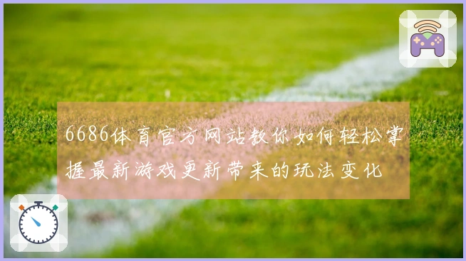 6686体育官方网站教你如何轻松掌握最新游戏更新带来的玩法变化