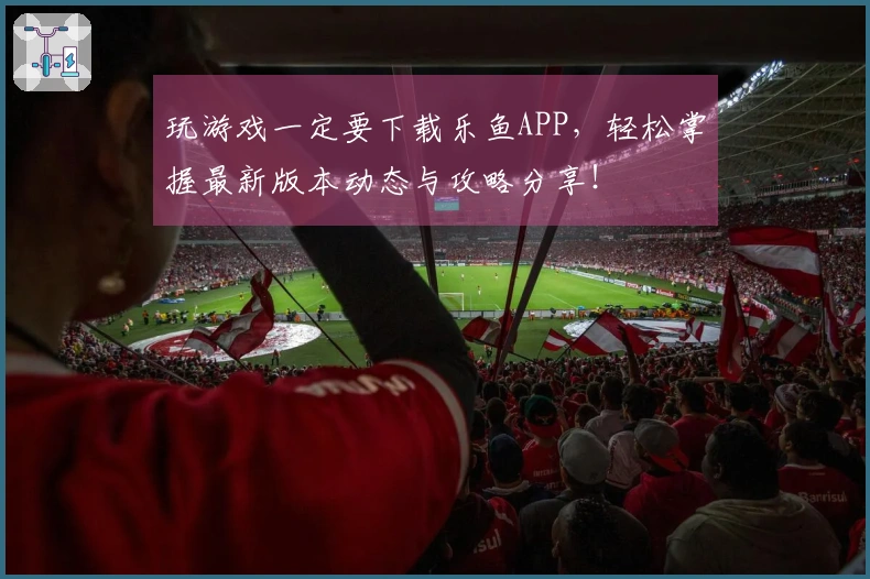 玩游戏一定要下载乐鱼APP，轻松掌握最新版本动态与攻略分享！