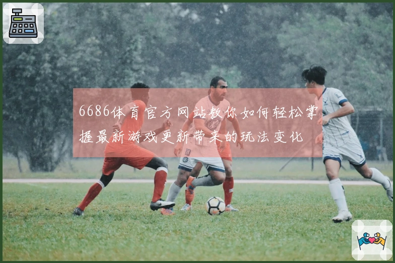 6686体育官方网站教你如何轻松掌握最新游戏更新带来的玩法变化